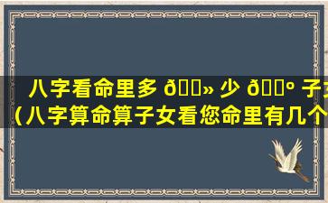 八字看命里多 🌻 少 🌺 子女（八字算命算子女看您命里有几个孩子）
